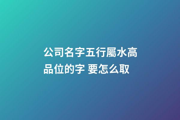公司名字五行屬水高品位的字 要怎么取-第1張-公司起名-玄機派